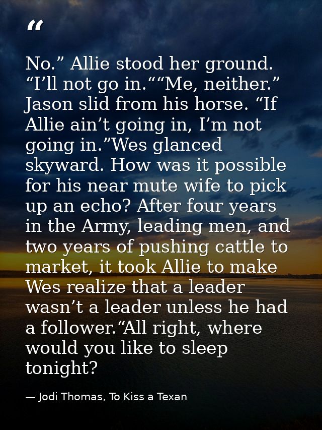 No.” Allie stood her ground. “I’ll not go in.““Me, neither.” Jason slid from his horse. “If Allie ain’t going in, I’m no — Jodi Thomas, To Kiss a Texan