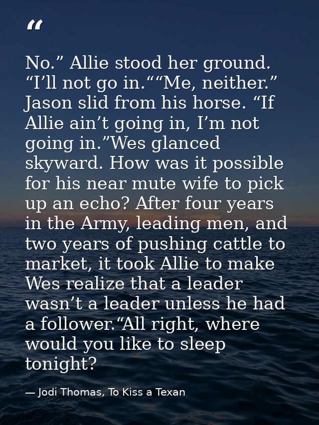 No.” Allie stood her ground. “I’ll not go in.““Me, neither.” Jason slid from his horse. “If Allie ain’t going in, I’m no — Jodi Thomas, To Kiss a Texan