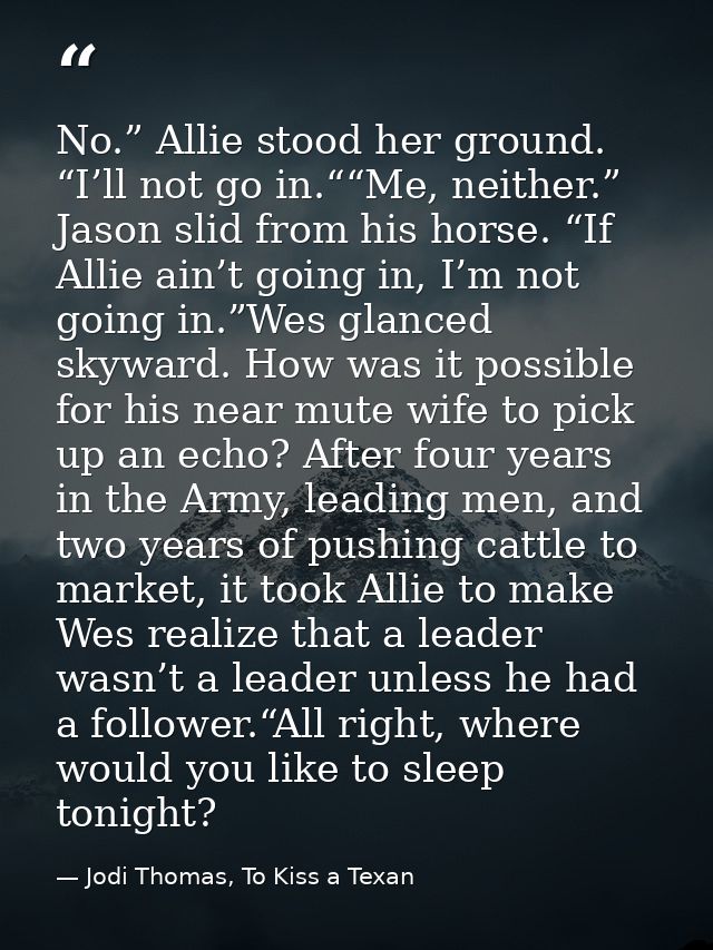 No.” Allie stood her ground. “I’ll not go in.““Me, neither.” Jason slid from his horse. “If Allie ain’t going in, I’m no — Jodi Thomas, To Kiss a Texan