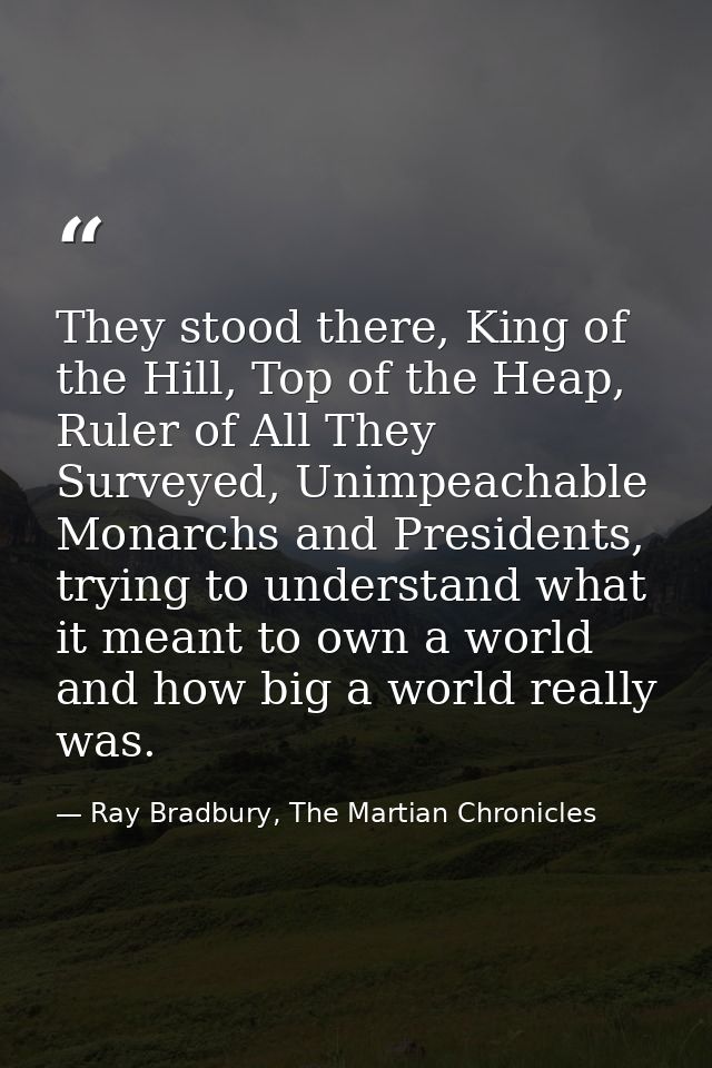 They stood there, King of the Hill, Top of the Heap, Ruler of All They Surveyed, Unimpeachable Monarchs and Presidents,  — Ray Bradbury, The Martian Chronicles