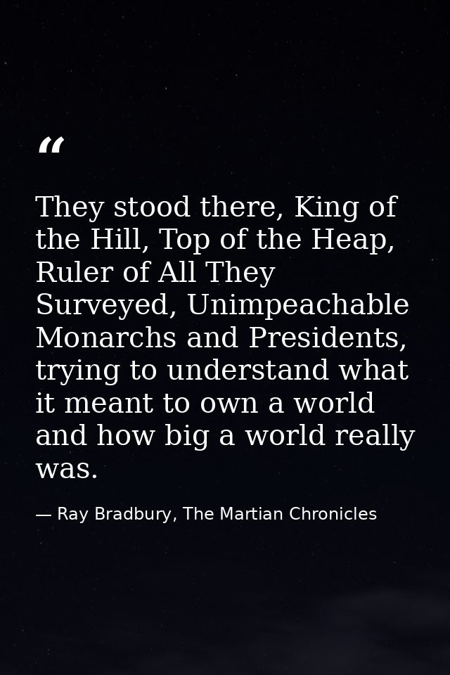 They stood there, King of the Hill, Top of the Heap, Ruler of All They Surveyed, Unimpeachable Monarchs and Presidents,  — Ray Bradbury, The Martian Chronicles