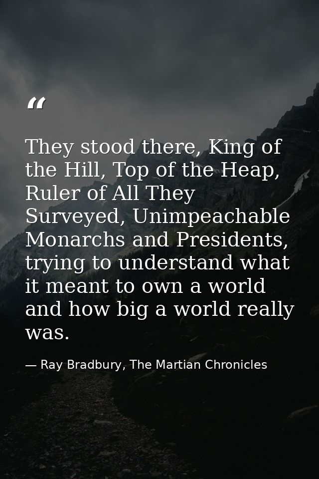 They stood there, King of the Hill, Top of the Heap, Ruler of All They Surveyed, Unimpeachable Monarchs and Presidents,  — Ray Bradbury, The Martian Chronicles