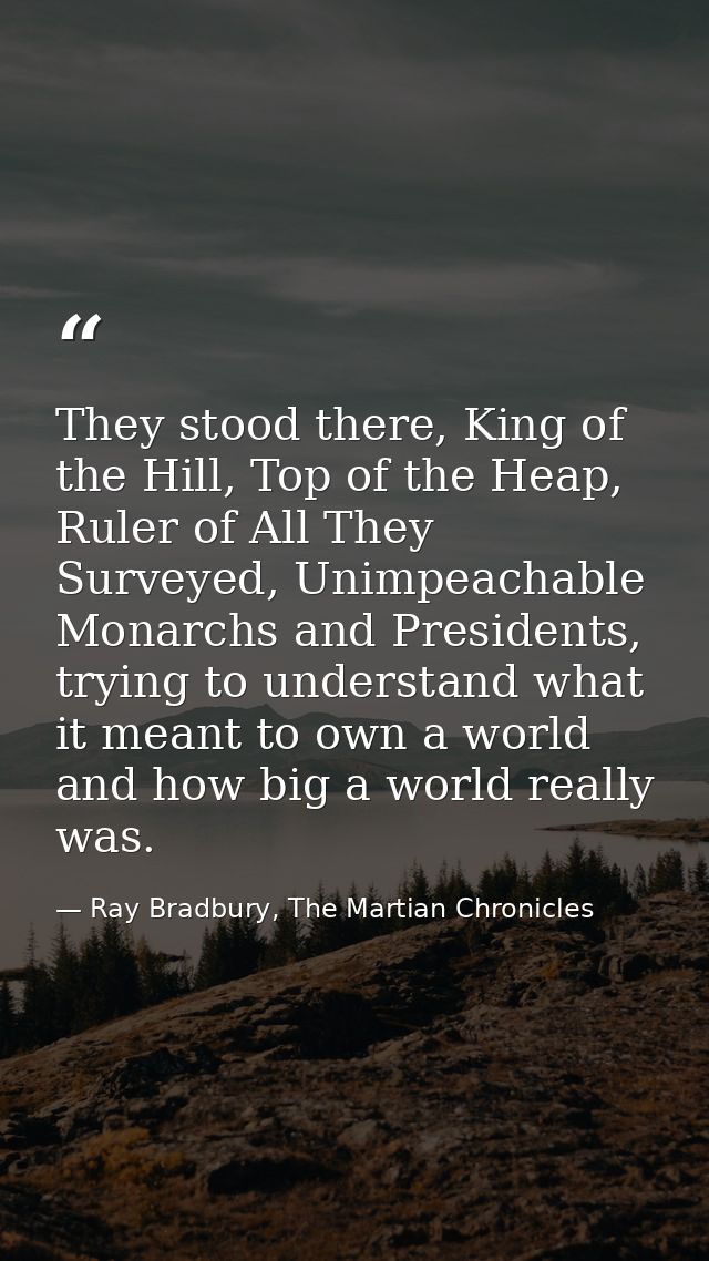 They stood there, King of the Hill, Top of the Heap, Ruler of All They Surveyed, Unimpeachable Monarchs and Presidents,  — Ray Bradbury, The Martian Chronicles