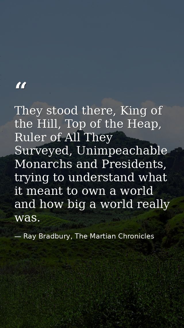They stood there, King of the Hill, Top of the Heap, Ruler of All They Surveyed, Unimpeachable Monarchs and Presidents,  — Ray Bradbury, The Martian Chronicles