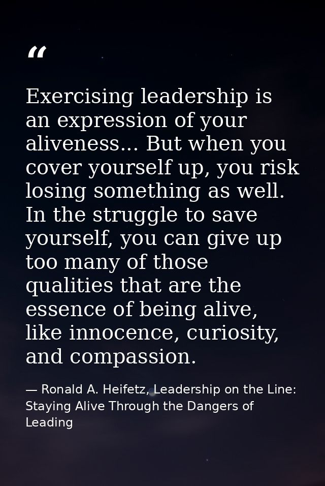 Exercising leadership is an expression of your aliveness... But when you cover yourself up, you risk losing something as — Ronald A. Heifetz, Leadership on the Line: Staying Alive Through the Dangers of Leading