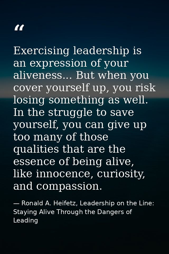 Exercising leadership is an expression of your aliveness... But when you cover yourself up, you risk losing something as — Ronald A. Heifetz, Leadership on the Line: Staying Alive Through the Dangers of Leading