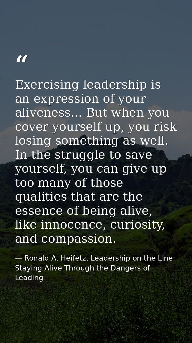 Exercising leadership is an expression of your aliveness... But when you cover yourself up, you risk losing something as — Ronald A. Heifetz, Leadership on the Line: Staying Alive Through the Dangers of Leading
