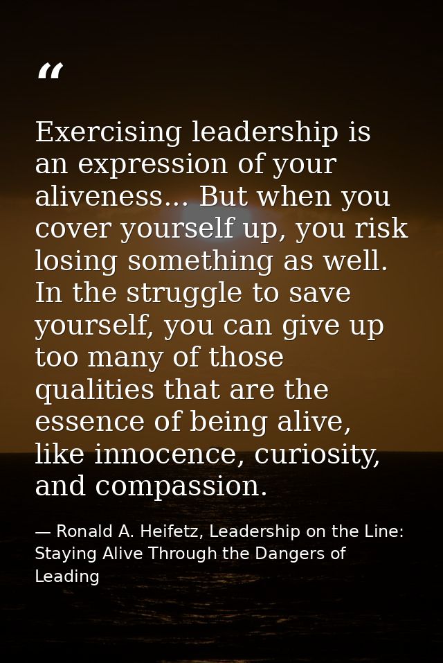 Exercising leadership is an expression of your aliveness... But when you cover yourself up, you risk losing something as — Ronald A. Heifetz, Leadership on the Line: Staying Alive Through the Dangers of Leading