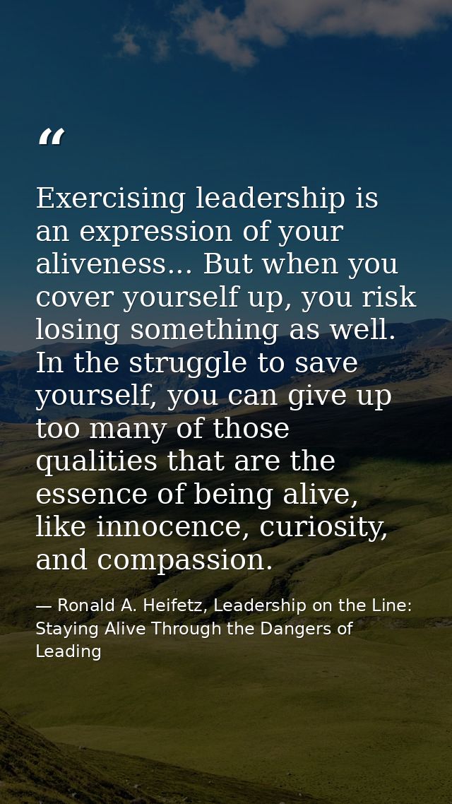 Exercising leadership is an expression of your aliveness... But when you cover yourself up, you risk losing something as — Ronald A. Heifetz, Leadership on the Line: Staying Alive Through the Dangers of Leading