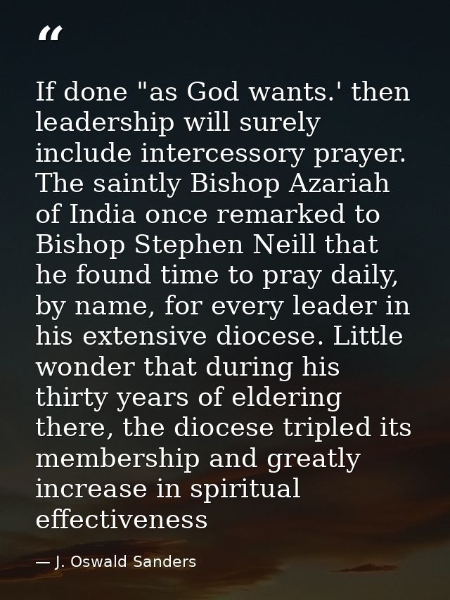 If done "as God wants.' then leadership will surely include intercessory prayer. The saintly Bishop Azariah of India onc — J. Oswald Sanders