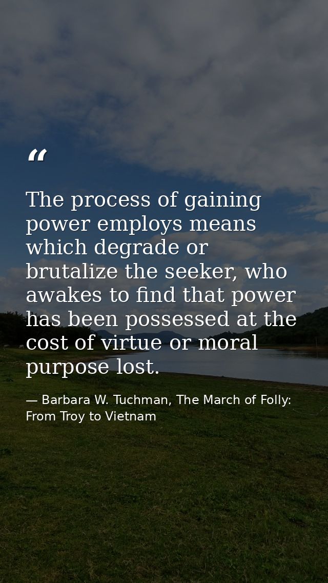 The process of gaining power employs means which degrade or brutalize the seeker, who awakes to find that power has been — Barbara W. Tuchman, The March of Folly: From Troy to Vietnam