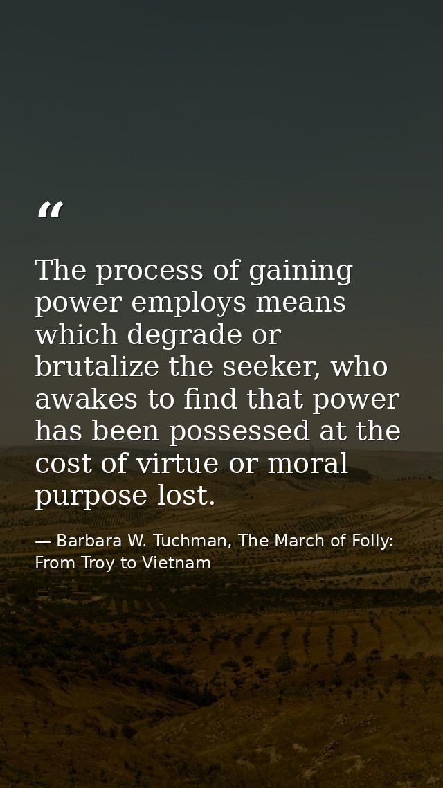 The process of gaining power employs means which degrade or brutalize the seeker, who awakes to find that power has been — Barbara W. Tuchman, The March of Folly: From Troy to Vietnam