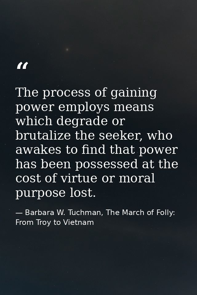 The process of gaining power employs means which degrade or brutalize the seeker, who awakes to find that power has been — Barbara W. Tuchman, The March of Folly: From Troy to Vietnam