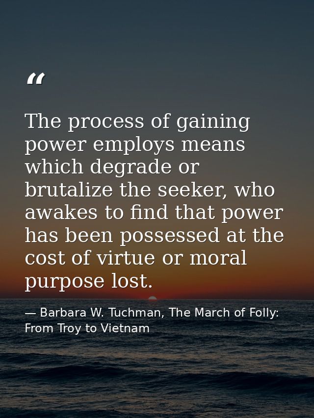 The process of gaining power employs means which degrade or brutalize the seeker, who awakes to find that power has been — Barbara W. Tuchman, The March of Folly: From Troy to Vietnam