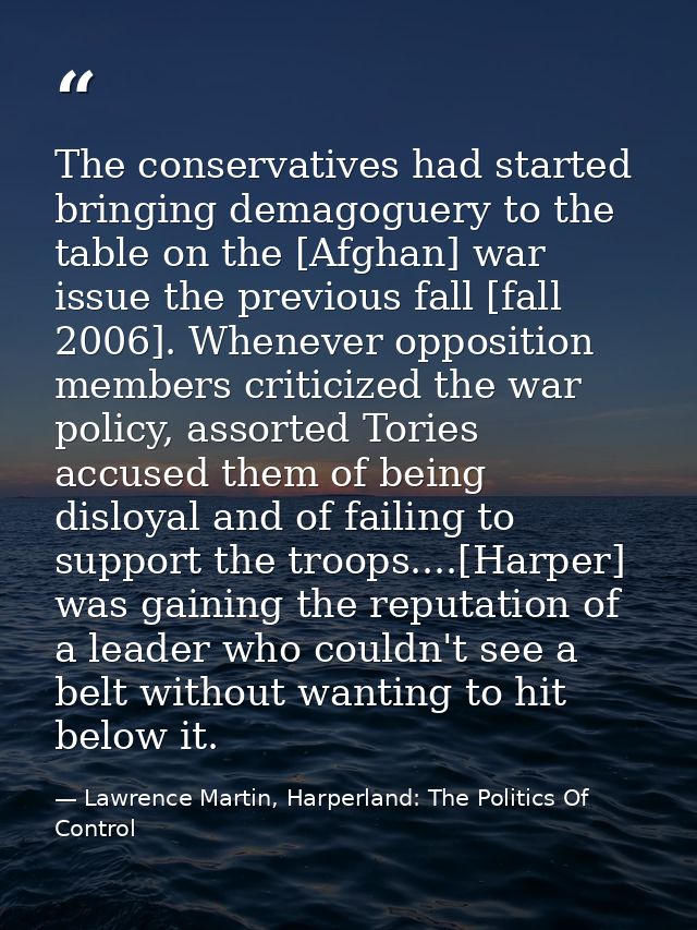 The conservatives had started bringing demagoguery to the table on the [Afghan] war issue the previous fall [fall 2006]. — Lawrence Martin, Harperland: The Politics Of Control