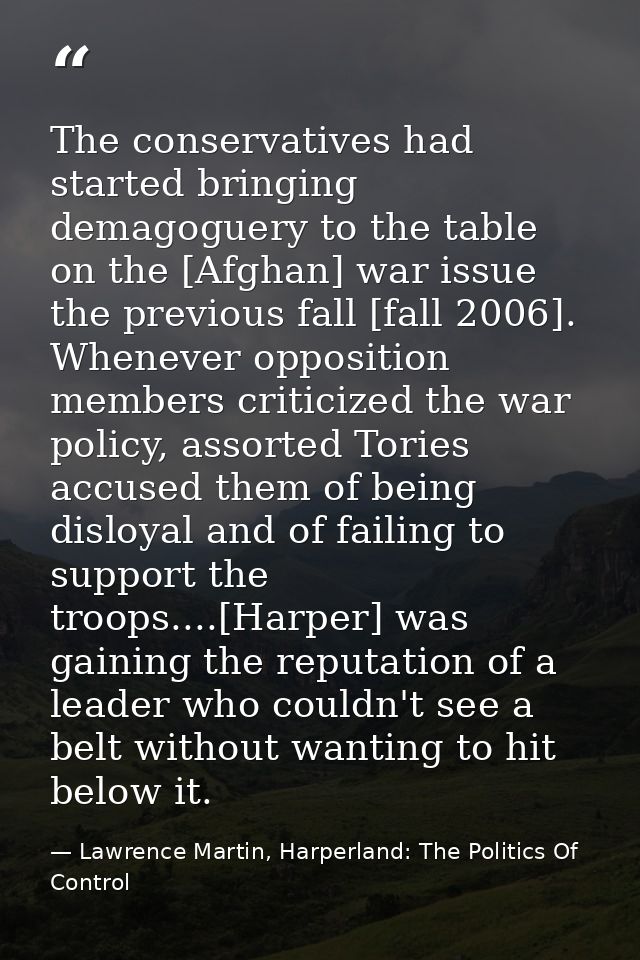 The conservatives had started bringing demagoguery to the table on the [Afghan] war issue the previous fall [fall 2006]. — Lawrence Martin, Harperland: The Politics Of Control