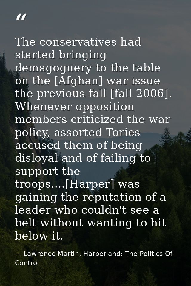 The conservatives had started bringing demagoguery to the table on the [Afghan] war issue the previous fall [fall 2006]. — Lawrence Martin, Harperland: The Politics Of Control