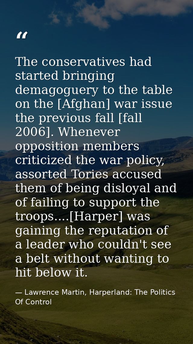 The conservatives had started bringing demagoguery to the table on the [Afghan] war issue the previous fall [fall 2006]. — Lawrence Martin, Harperland: The Politics Of Control