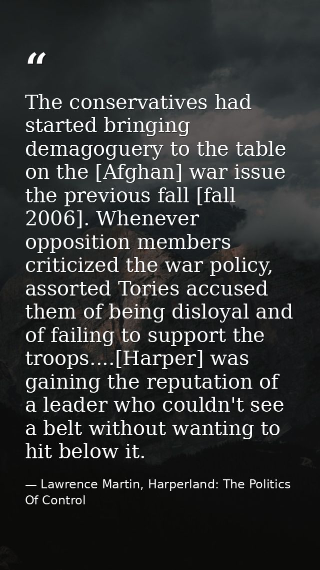 The conservatives had started bringing demagoguery to the table on the [Afghan] war issue the previous fall [fall 2006]. — Lawrence Martin, Harperland: The Politics Of Control