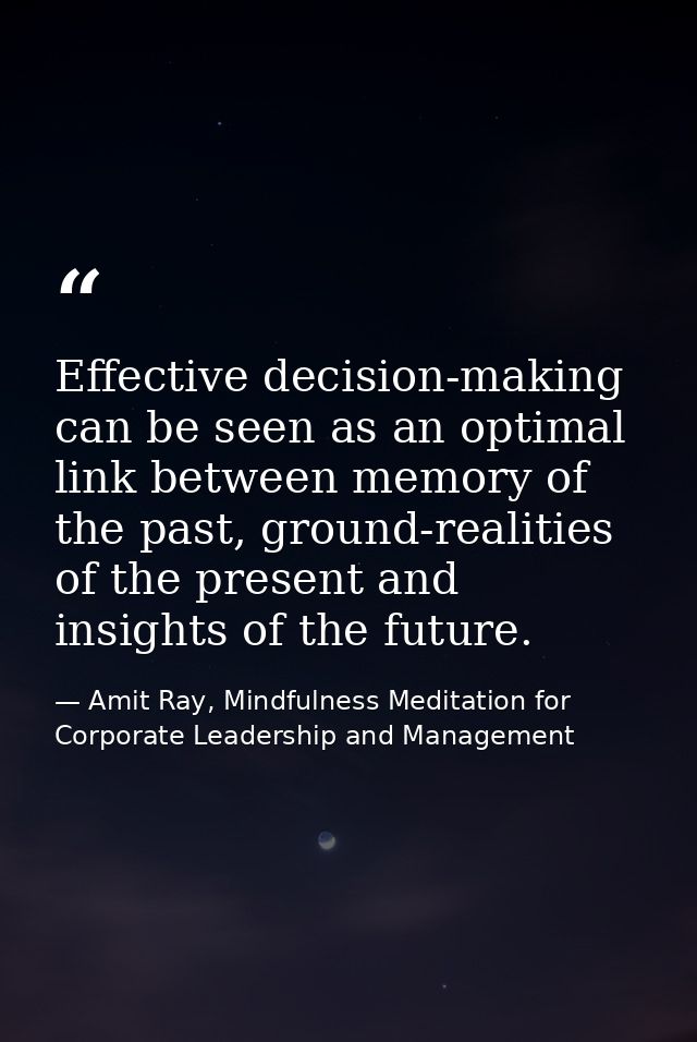 Effective decision-making can be seen as an optimal link between memory of the past, ground-realities of the present and — Amit Ray, Mindfulness Meditation for Corporate Leadership and Management