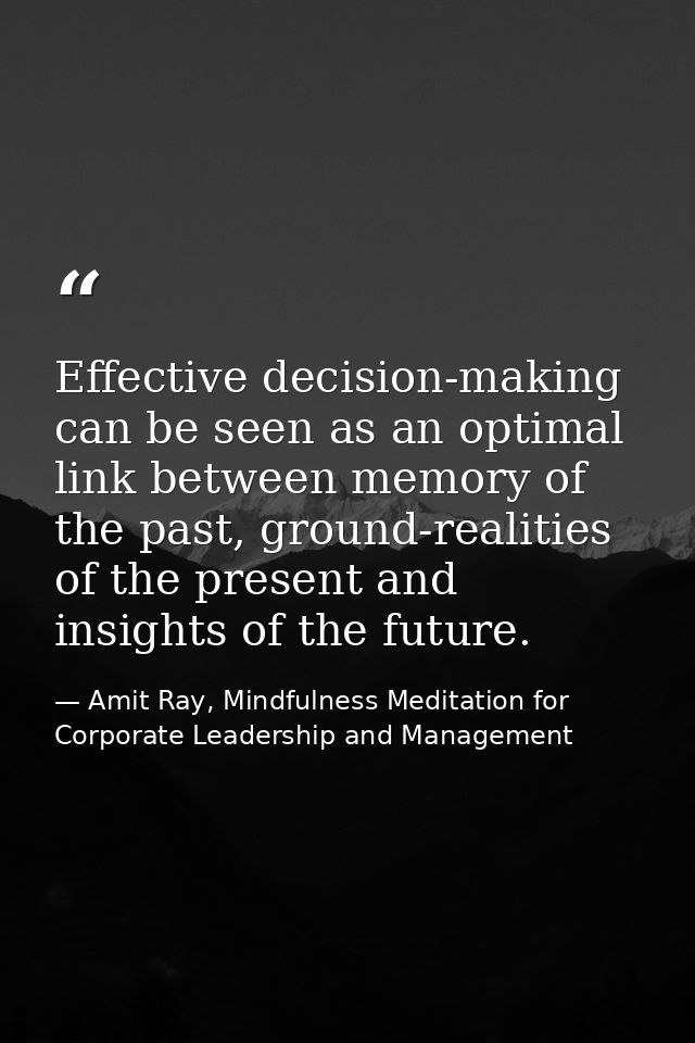 Effective decision-making can be seen as an optimal link between memory of the past, ground-realities of the present and — Amit Ray, Mindfulness Meditation for Corporate Leadership and Management