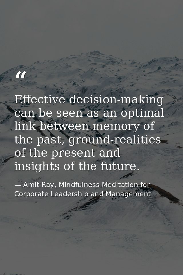 Effective decision-making can be seen as an optimal link between memory of the past, ground-realities of the present and — Amit Ray, Mindfulness Meditation for Corporate Leadership and Management