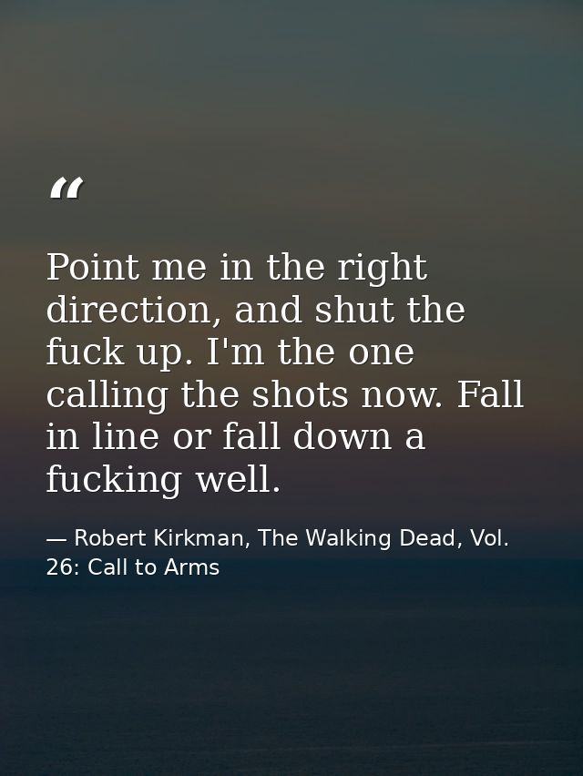 Point me in the right direction, and shut the fuck up. I'm the one calling the shots now. Fall in line or fall down a fu — Robert Kirkman, The Walking Dead, Vol. 26: Call to Arms