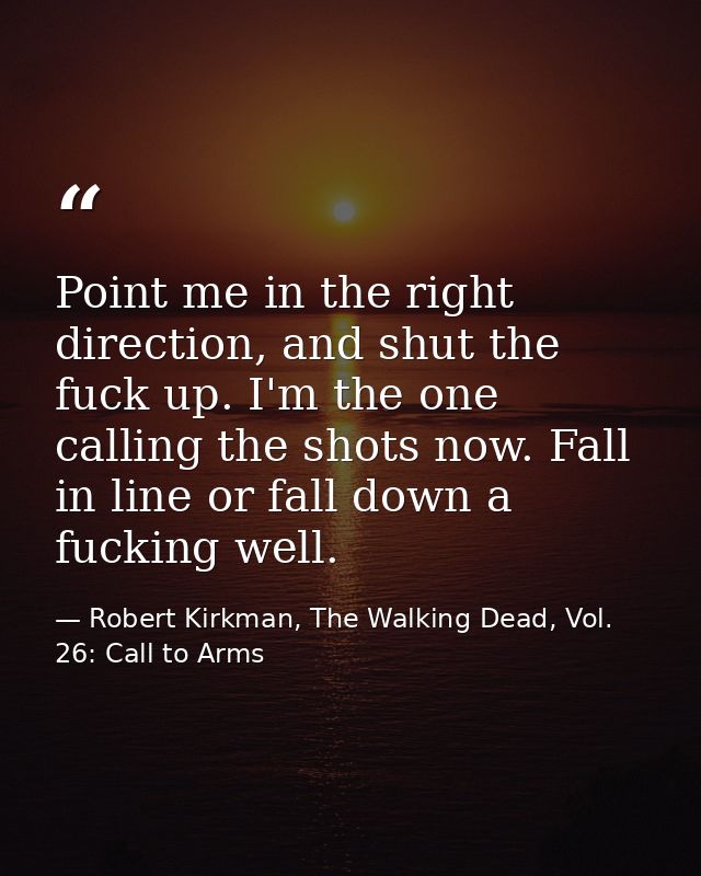 Point me in the right direction, and shut the fuck up. I'm the one calling the shots now. Fall in line or fall down a fu — Robert Kirkman, The Walking Dead, Vol. 26: Call to Arms