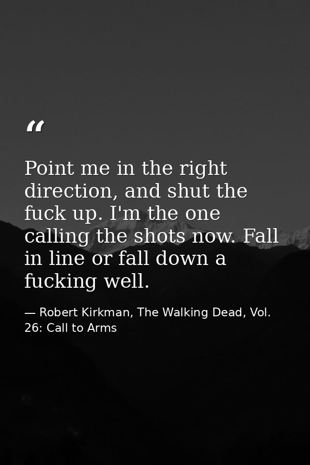 Point me in the right direction, and shut the fuck up. I'm the one calling the shots now. Fall in line or fall down a fu — Robert Kirkman, The Walking Dead, Vol. 26: Call to Arms