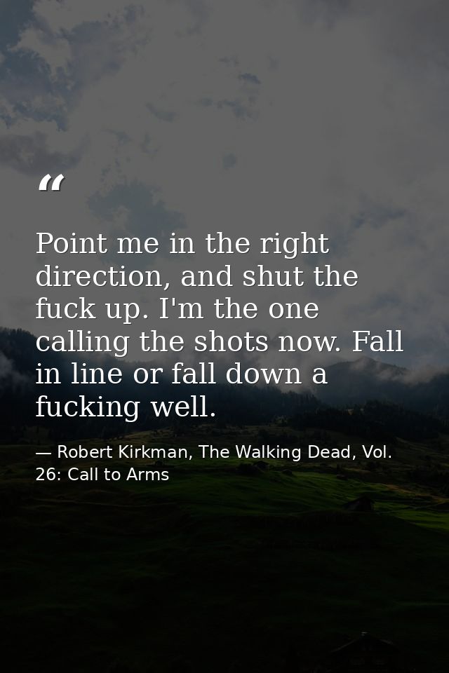 Point me in the right direction, and shut the fuck up. I'm the one calling the shots now. Fall in line or fall down a fu — Robert Kirkman, The Walking Dead, Vol. 26: Call to Arms