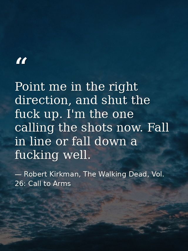 Point me in the right direction, and shut the fuck up. I'm the one calling the shots now. Fall in line or fall down a fu — Robert Kirkman, The Walking Dead, Vol. 26: Call to Arms