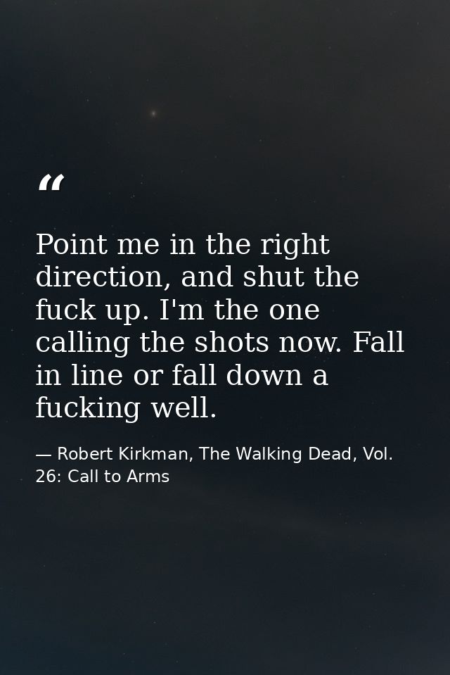 Point me in the right direction, and shut the fuck up. I'm the one calling the shots now. Fall in line or fall down a fu — Robert Kirkman, The Walking Dead, Vol. 26: Call to Arms
