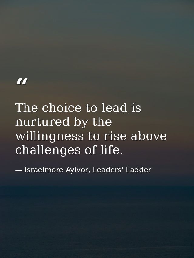The choice to lead is nurtured by the willingness to rise above challenges of life. — Israelmore Ayivor, Leaders' Ladder