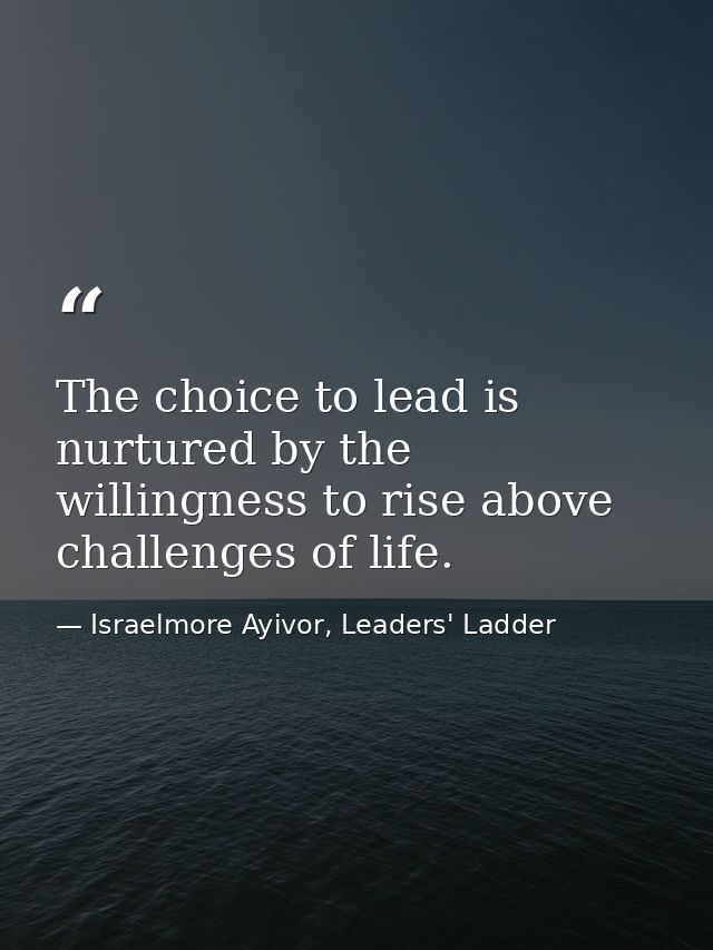 The choice to lead is nurtured by the willingness to rise above challenges of life. — Israelmore Ayivor, Leaders' Ladder