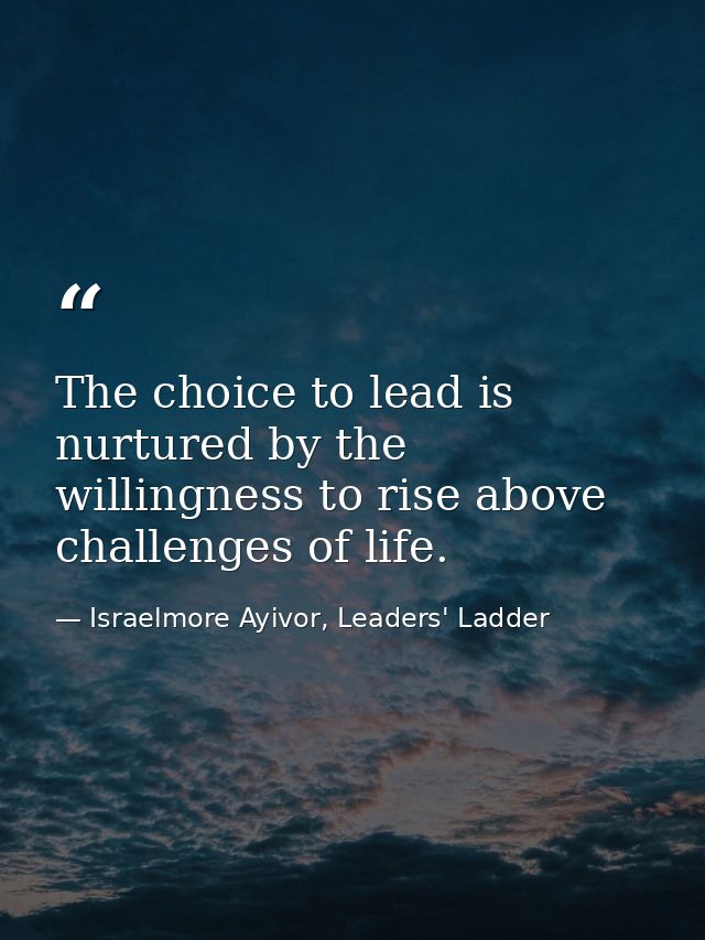 The choice to lead is nurtured by the willingness to rise above challenges of life. — Israelmore Ayivor, Leaders' Ladder