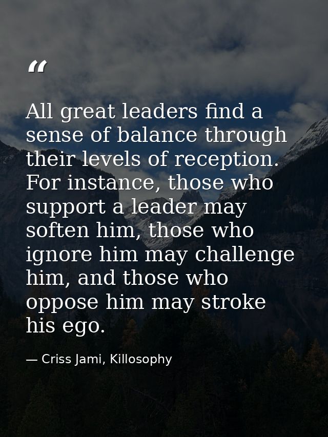 All great leaders find a sense of balance through their levels of reception. For instance, those who support a leader ma — Criss Jami, Killosophy