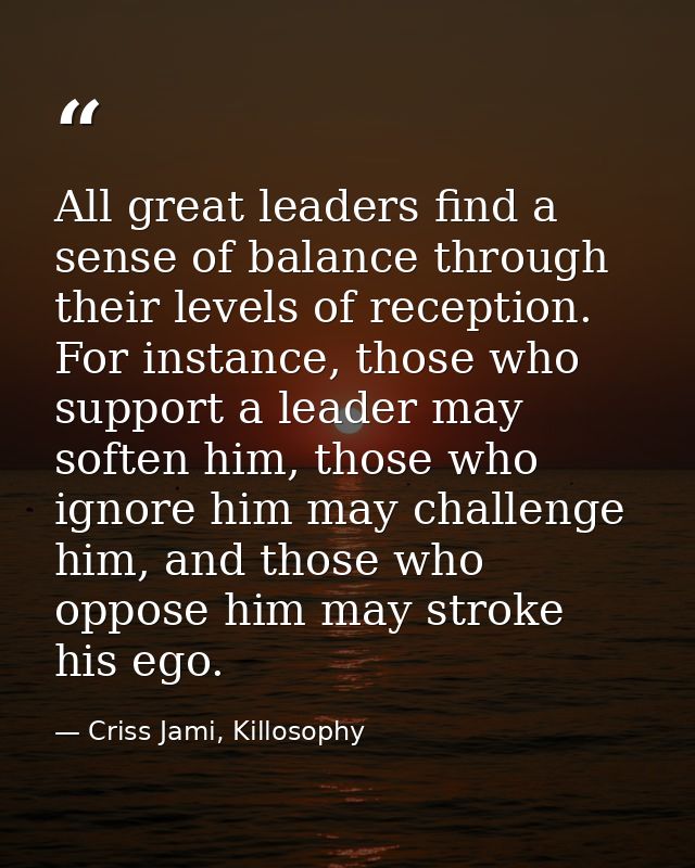 All great leaders find a sense of balance through their levels of reception. For instance, those who support a leader ma — Criss Jami, Killosophy