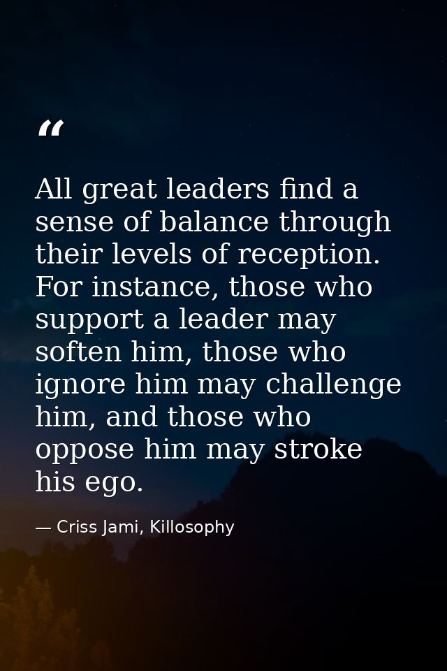 All great leaders find a sense of balance through their levels of reception. For instance, those who support a leader ma — Criss Jami, Killosophy