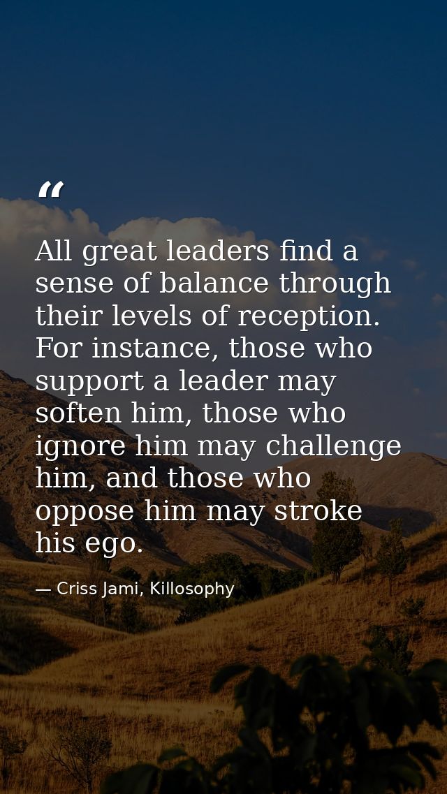 All great leaders find a sense of balance through their levels of reception. For instance, those who support a leader ma — Criss Jami, Killosophy