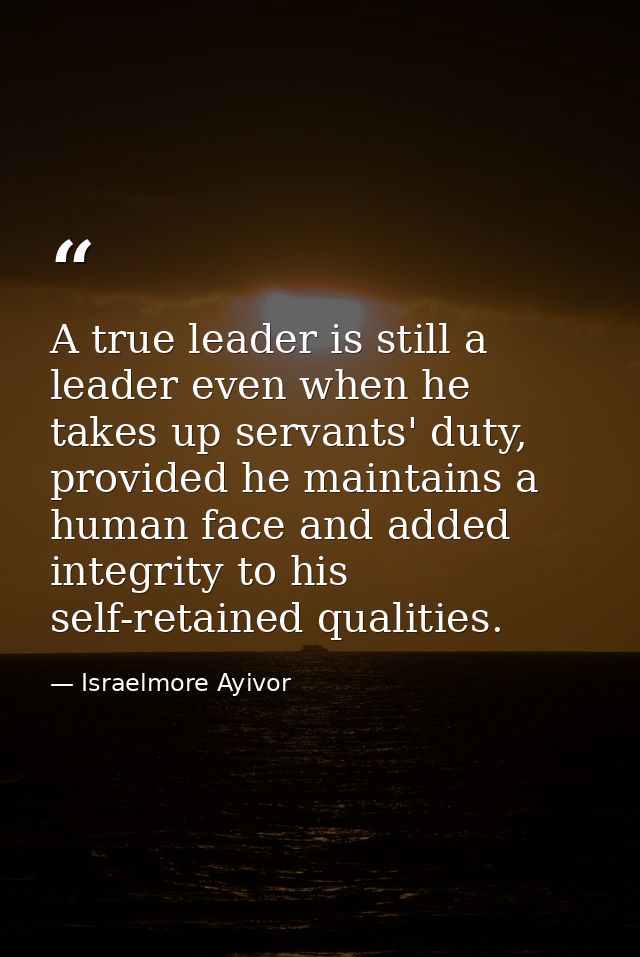 A true leader is still a leader even when he takes up servants' duty, provided he maintains a human face and added integ — Israelmore Ayivor