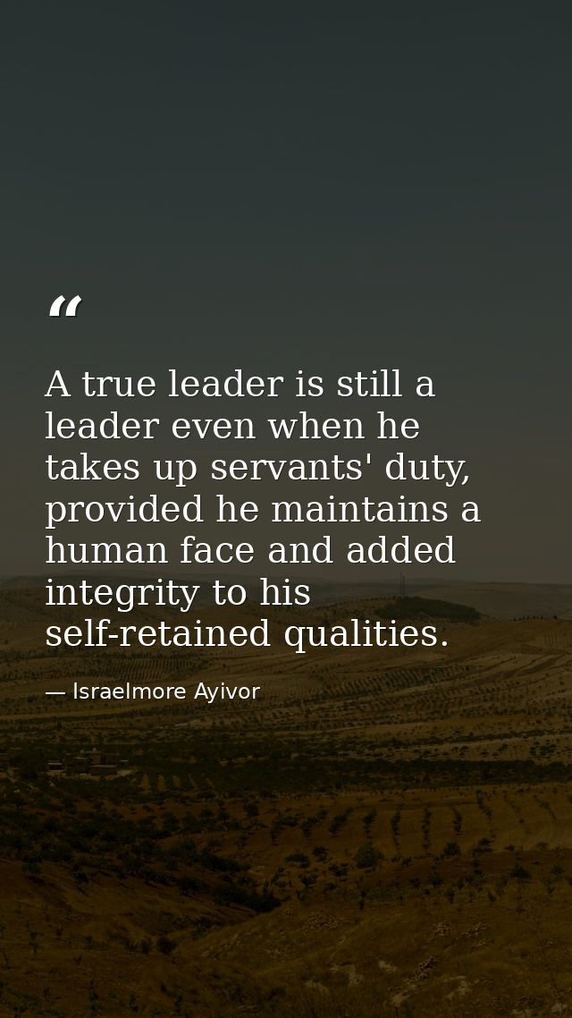 A true leader is still a leader even when he takes up servants' duty, provided he maintains a human face and added integ — Israelmore Ayivor
