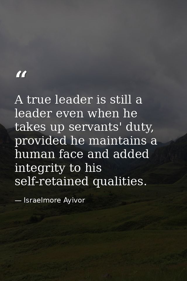 A true leader is still a leader even when he takes up servants' duty, provided he maintains a human face and added integ — Israelmore Ayivor
