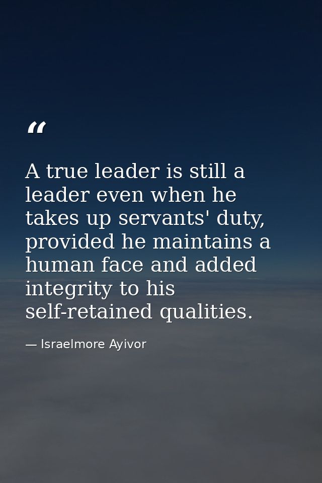 A true leader is still a leader even when he takes up servants' duty, provided he maintains a human face and added integ — Israelmore Ayivor