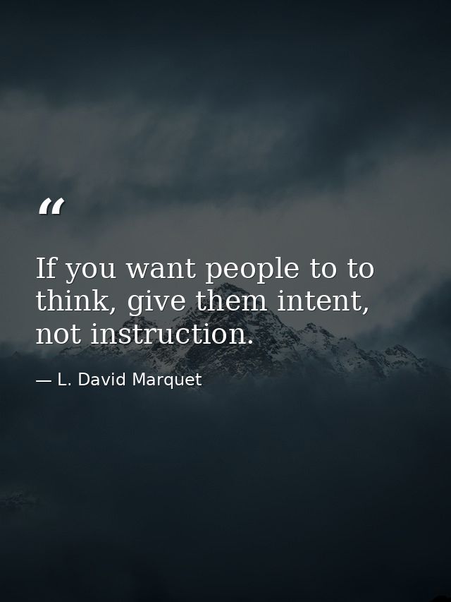 If you want people to to think, give them intent, not instruction. — L. David Marquet