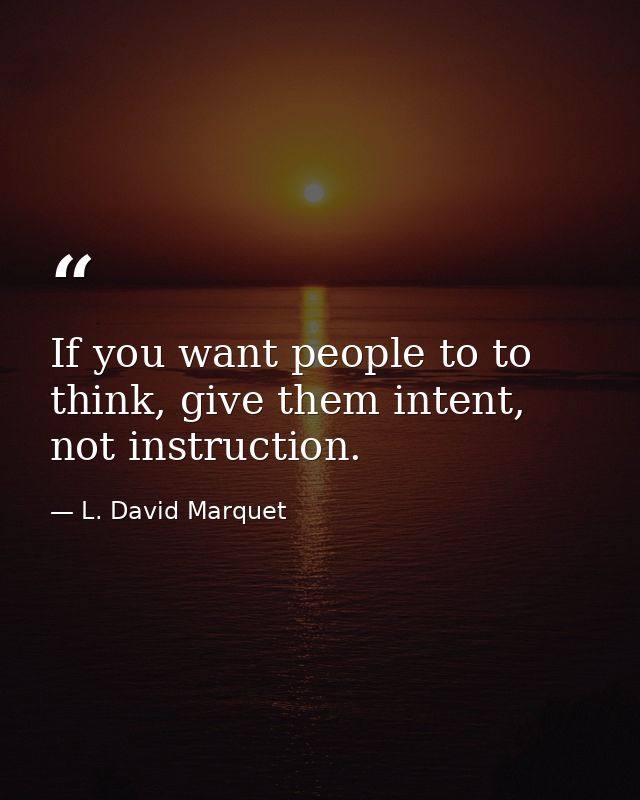If you want people to to think, give them intent, not instruction. — L. David Marquet