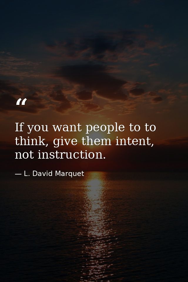 If you want people to to think, give them intent, not instruction. — L. David Marquet