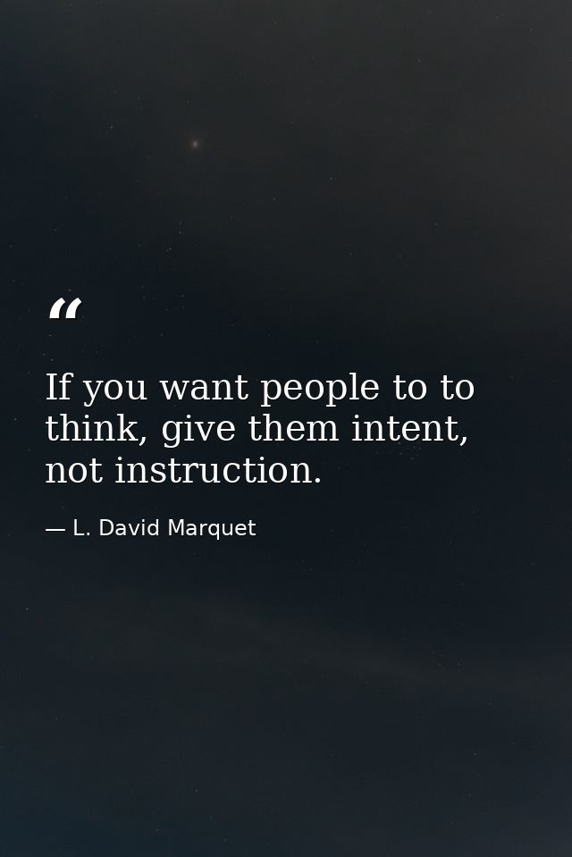 If you want people to to think, give them intent, not instruction. — L. David Marquet