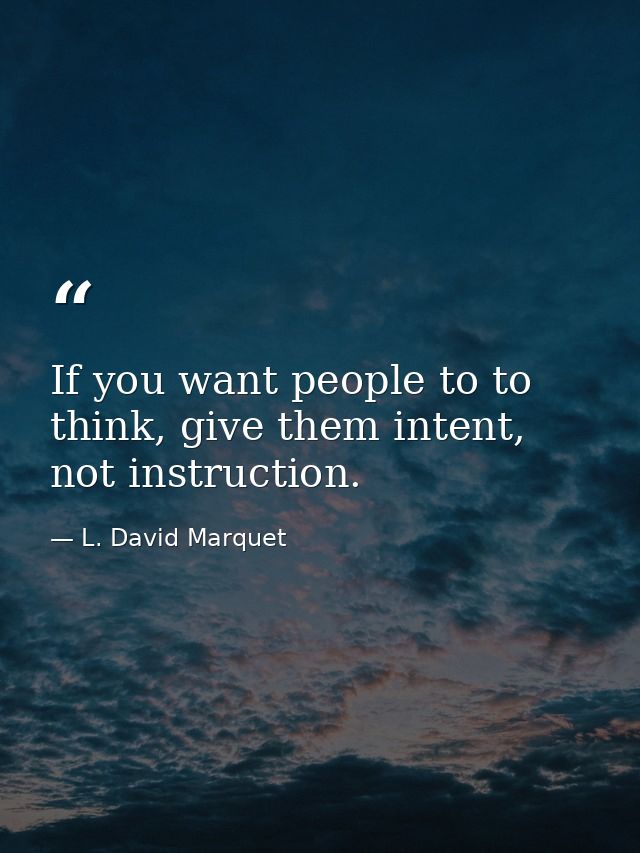 If you want people to to think, give them intent, not instruction. — L. David Marquet