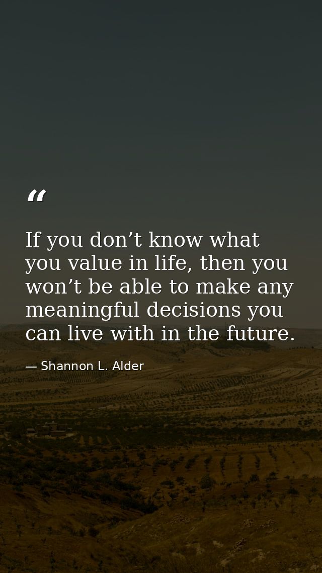 If you don’t know what you value in life, then you won’t be able to make any meaningful decisions you can live with in t — Shannon L. Alder