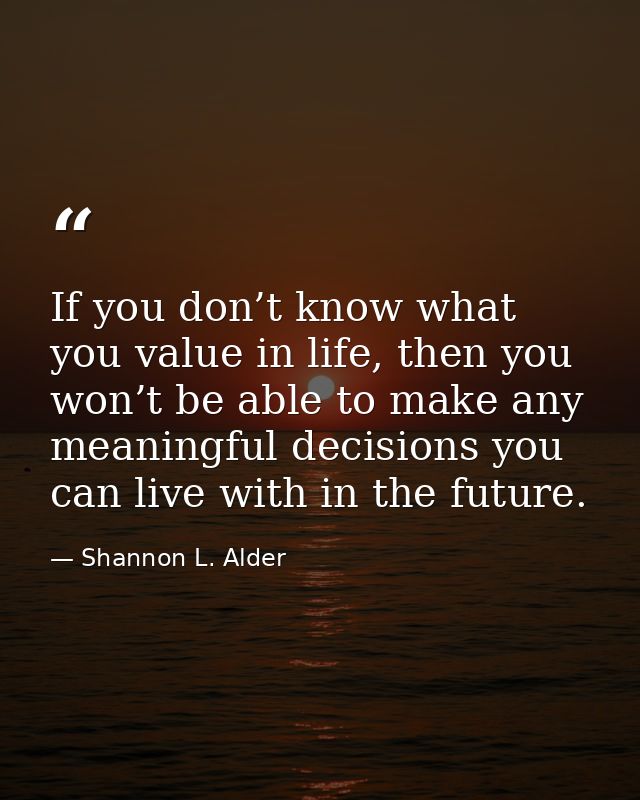 If you don’t know what you value in life, then you won’t be able to make any meaningful decisions you can live with in t — Shannon L. Alder